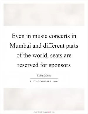 Even in music concerts in Mumbai and different parts of the world, seats are reserved for sponsors Picture Quote #1