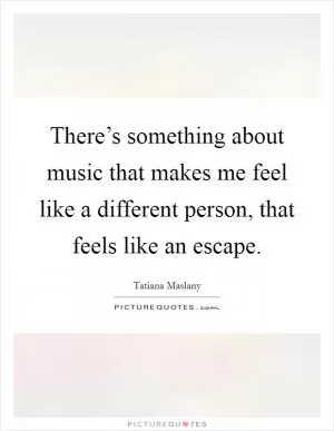There’s something about music that makes me feel like a different person, that feels like an escape Picture Quote #1