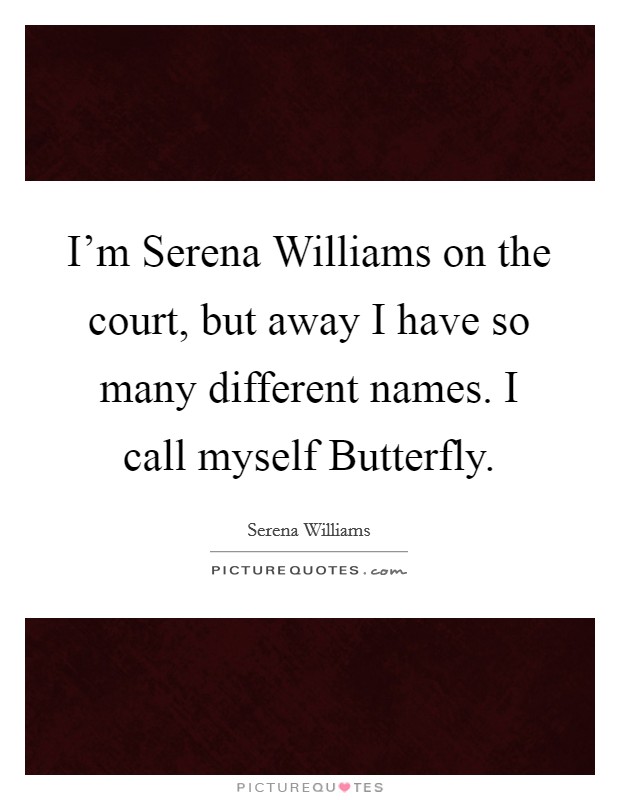 I'm Serena Williams on the court, but away I have so many different names. I call myself Butterfly. Picture Quote #1