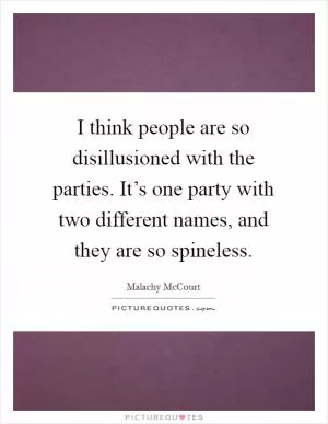 I think people are so disillusioned with the parties. It’s one party with two different names, and they are so spineless Picture Quote #1