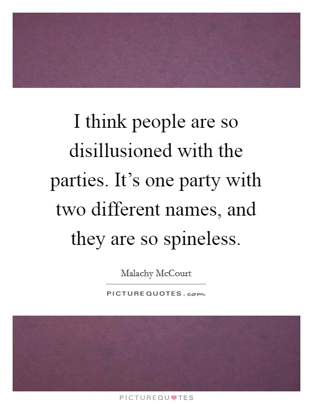 I think people are so disillusioned with the parties. It's one party with two different names, and they are so spineless. Picture Quote #1