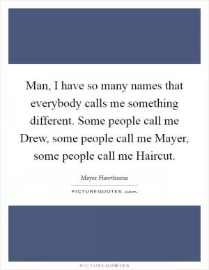 Man, I have so many names that everybody calls me something different. Some people call me Drew, some people call me Mayer, some people call me Haircut Picture Quote #1