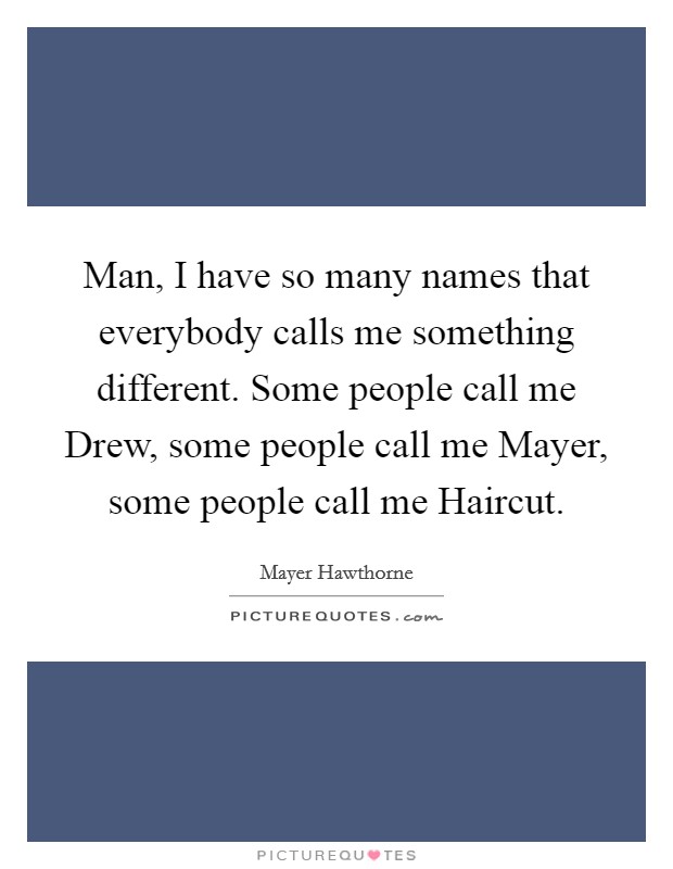 Man, I have so many names that everybody calls me something different. Some people call me Drew, some people call me Mayer, some people call me Haircut. Picture Quote #1