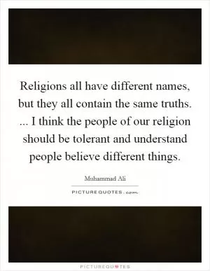 Religions all have different names, but they all contain the same truths. ... I think the people of our religion should be tolerant and understand people believe different things Picture Quote #1