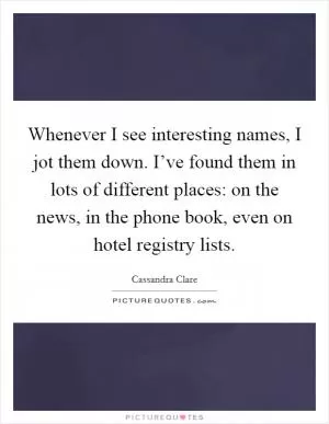 Whenever I see interesting names, I jot them down. I’ve found them in lots of different places: on the news, in the phone book, even on hotel registry lists Picture Quote #1