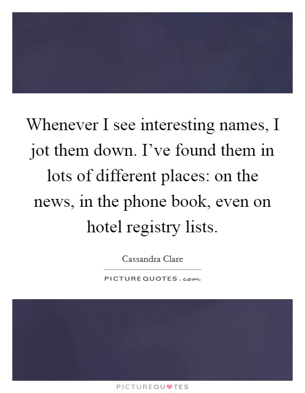 Whenever I see interesting names, I jot them down. I've found them in lots of different places: on the news, in the phone book, even on hotel registry lists. Picture Quote #1