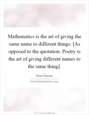 Mathematics is the art of giving the same name to different things. [As opposed to the quotation: Poetry is the art of giving different names to the same thing] Picture Quote #1