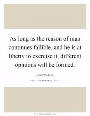 As long as the reason of man continues fallible, and he is at liberty to exercise it, different opinions will be formed Picture Quote #1