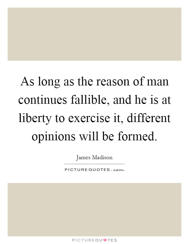 As long as the reason of man continues fallible, and he is at liberty to exercise it, different opinions will be formed. Picture Quote #1