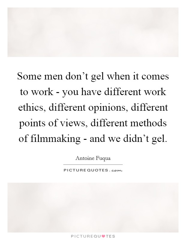 Some men don't gel when it comes to work - you have different work ethics, different opinions, different points of views, different methods of filmmaking - and we didn't gel. Picture Quote #1
