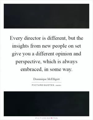 Every director is different, but the insights from new people on set give you a different opinion and perspective, which is always embraced, in some way Picture Quote #1