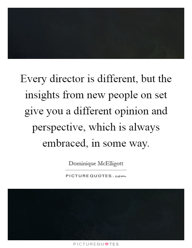 Every director is different, but the insights from new people on set give you a different opinion and perspective, which is always embraced, in some way. Picture Quote #1