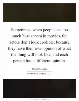 Sometimes, when people use too much blue screen in movies, the actors don’t look credible, because they have their own opinion of what the thing will look like, and each person has a different opinion Picture Quote #1