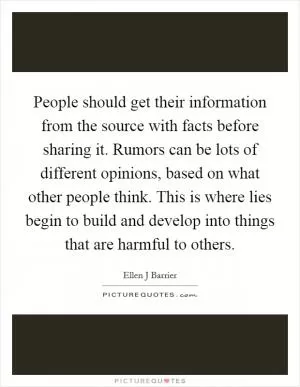 People should get their information from the source with facts before sharing it. Rumors can be lots of different opinions, based on what other people think. This is where lies begin to build and develop into things that are harmful to others Picture Quote #1