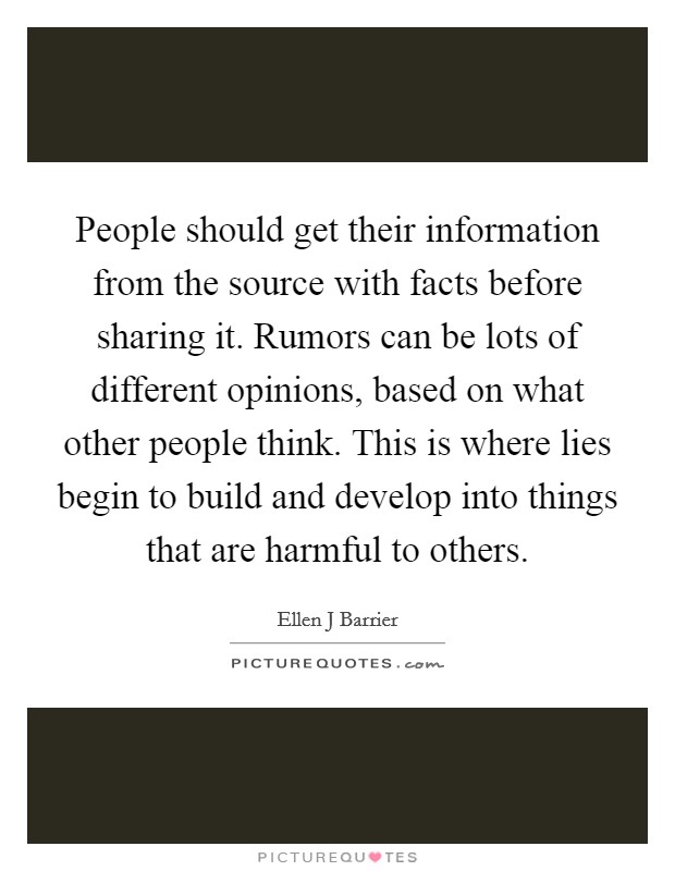 People should get their information from the source with facts before sharing it. Rumors can be lots of different opinions, based on what other people think. This is where lies begin to build and develop into things that are harmful to others. Picture Quote #1