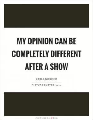 My opinion can be completely different after a show Picture Quote #1