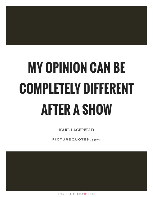 My opinion can be completely different after a show Picture Quote #1