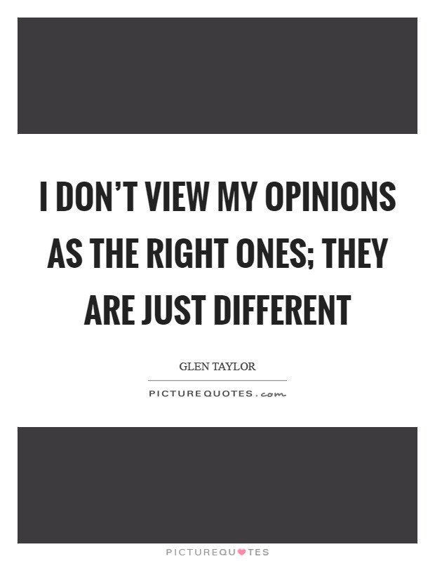 I don't view my opinions as the right ones; they are just different Picture Quote #1
