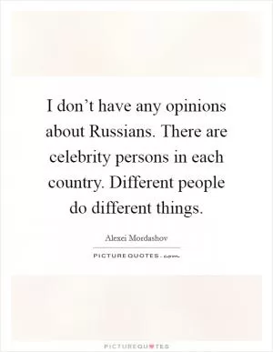 I don’t have any opinions about Russians. There are celebrity persons in each country. Different people do different things Picture Quote #1