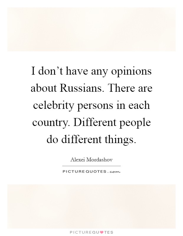 I don't have any opinions about Russians. There are celebrity persons in each country. Different people do different things. Picture Quote #1