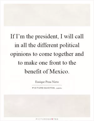 If I’m the president, I will call in all the different political opinions to come together and to make one front to the benefit of Mexico Picture Quote #1