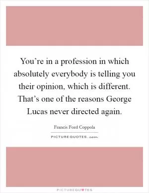 You’re in a profession in which absolutely everybody is telling you their opinion, which is different. That’s one of the reasons George Lucas never directed again Picture Quote #1