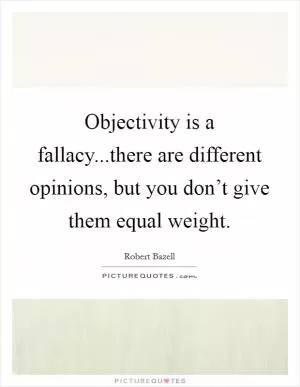 Objectivity is a fallacy...there are different opinions, but you don’t give them equal weight Picture Quote #1