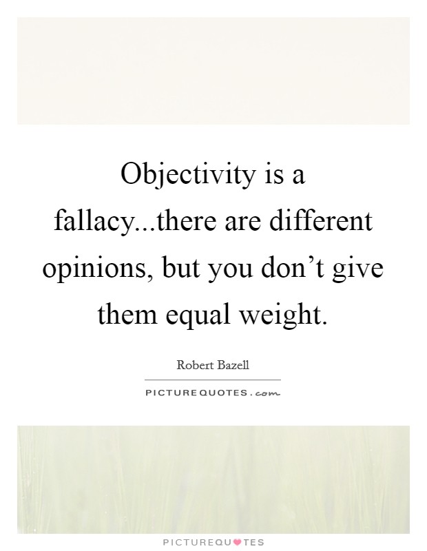 Objectivity is a fallacy...there are different opinions, but you don't give them equal weight. Picture Quote #1