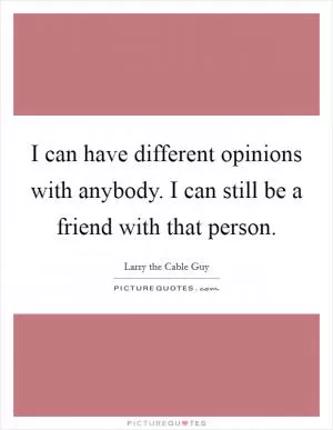 I can have different opinions with anybody. I can still be a friend with that person Picture Quote #1