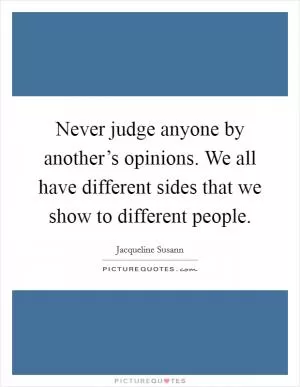Never judge anyone by another’s opinions. We all have different sides that we show to different people Picture Quote #1