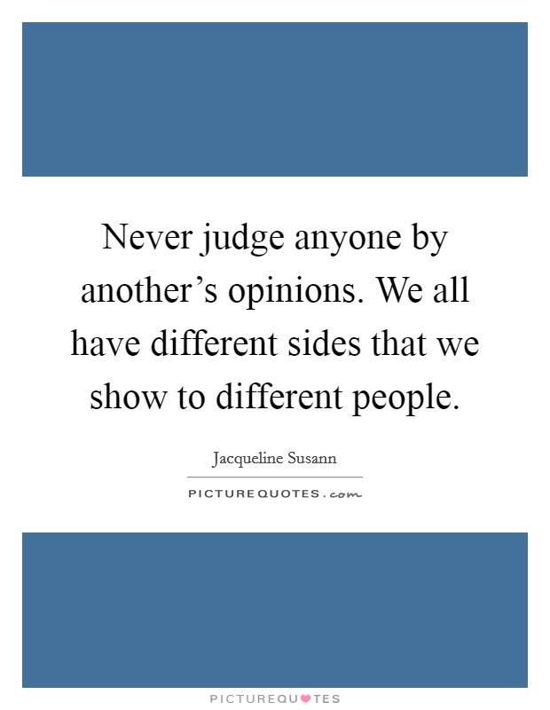 Never judge anyone by another's opinions. We all have different sides that we show to different people. Picture Quote #1