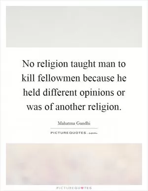 No religion taught man to kill fellowmen because he held different opinions or was of another religion Picture Quote #1