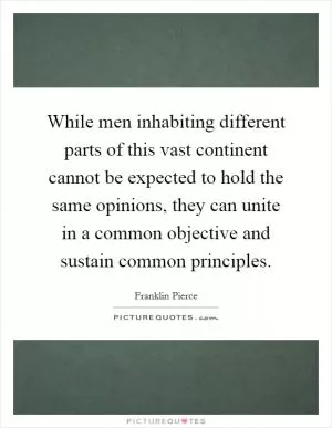 While men inhabiting different parts of this vast continent cannot be expected to hold the same opinions, they can unite in a common objective and sustain common principles Picture Quote #1