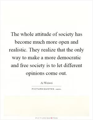 The whole attitude of society has become much more open and realistic. They realize that the only way to make a more democratic and free society is to let different opinions come out Picture Quote #1