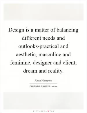 Design is a matter of balancing different needs and outlooks-practical and aesthetic, masculine and feminine, designer and client, dream and reality Picture Quote #1