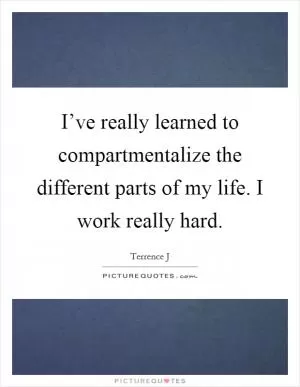 I’ve really learned to compartmentalize the different parts of my life. I work really hard Picture Quote #1
