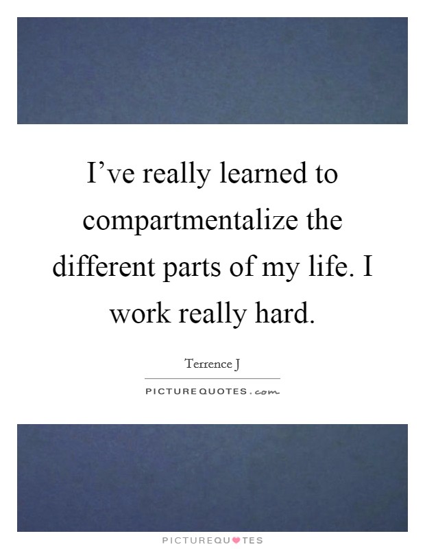 I've really learned to compartmentalize the different parts of my life. I work really hard. Picture Quote #1