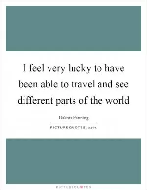 I feel very lucky to have been able to travel and see different parts of the world Picture Quote #1