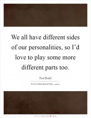 We all have different sides of our personalities, so I’d love to play some more different parts too Picture Quote #1