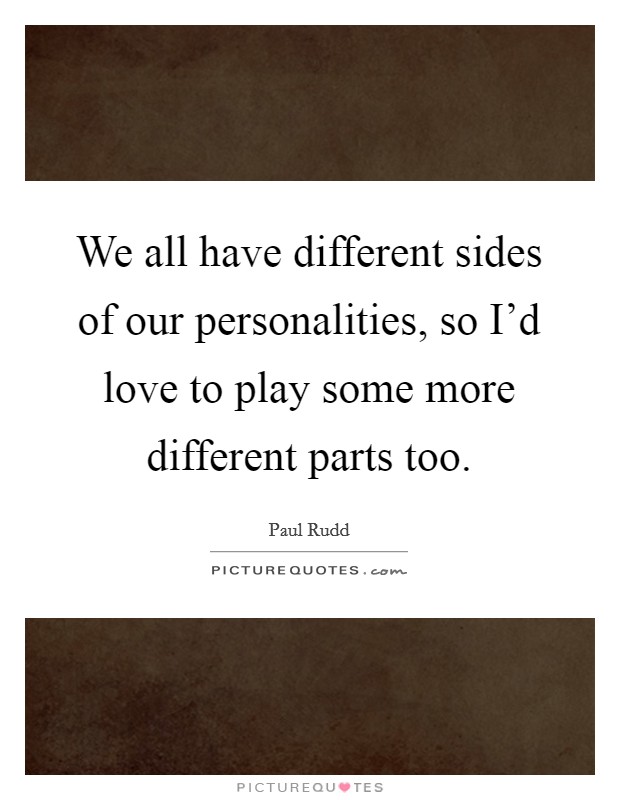 We all have different sides of our personalities, so I'd love to play some more different parts too. Picture Quote #1