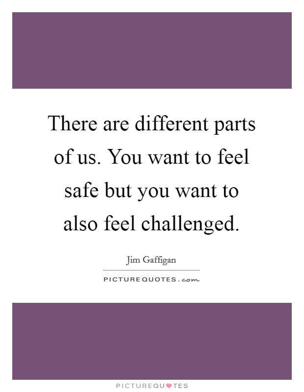 There are different parts of us. You want to feel safe but you want to also feel challenged. Picture Quote #1