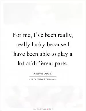 For me, I’ve been really, really lucky because I have been able to play a lot of different parts Picture Quote #1