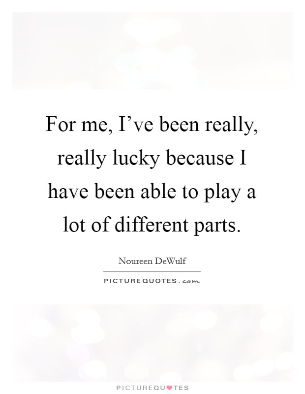 For me, I've been really, really lucky because I have been able to play a lot of different parts. Picture Quote #1