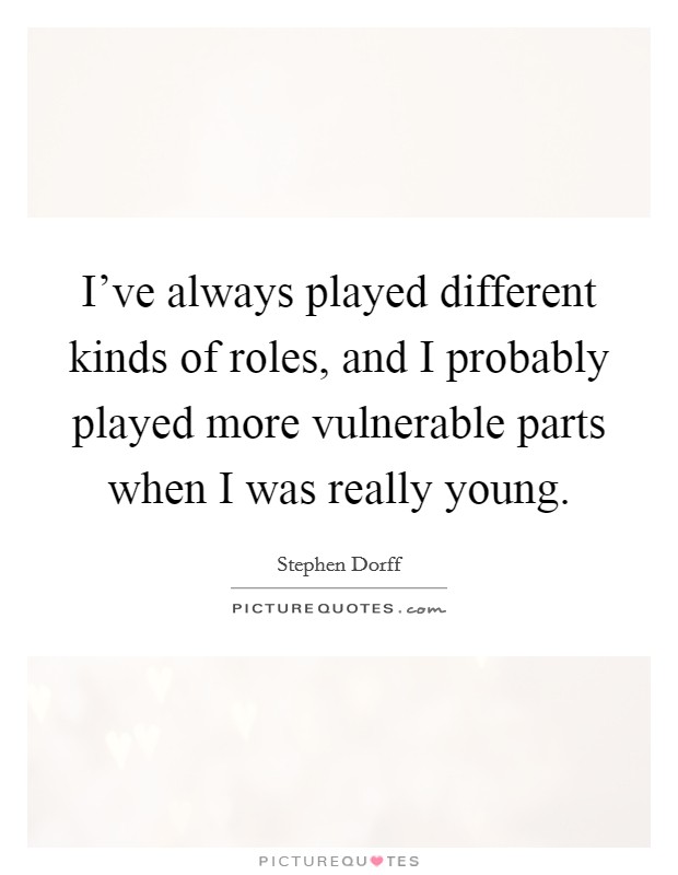 I've always played different kinds of roles, and I probably played more vulnerable parts when I was really young. Picture Quote #1