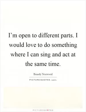 I’m open to different parts. I would love to do something where I can sing and act at the same time Picture Quote #1