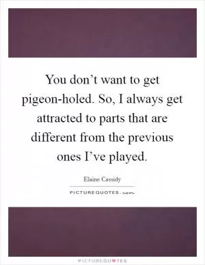 You don’t want to get pigeon-holed. So, I always get attracted to parts that are different from the previous ones I’ve played Picture Quote #1