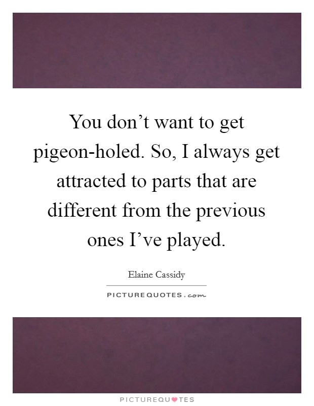 You don't want to get pigeon-holed. So, I always get attracted to parts that are different from the previous ones I've played. Picture Quote #1
