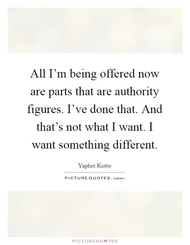 All I'm being offered now are parts that are authority figures. I've done that. And that's not what I want. I want something different. Picture Quote #1