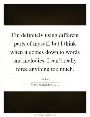 I’m definitely using different parts of myself, but I think when it comes down to words and melodies, I can’t really force anything too much Picture Quote #1