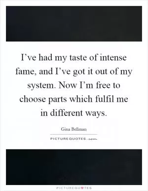 I’ve had my taste of intense fame, and I’ve got it out of my system. Now I’m free to choose parts which fulfil me in different ways Picture Quote #1